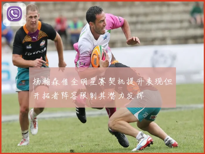 杨瀚森借全明星赛契机提升表现但开拓者阵容限制其潜力发挥