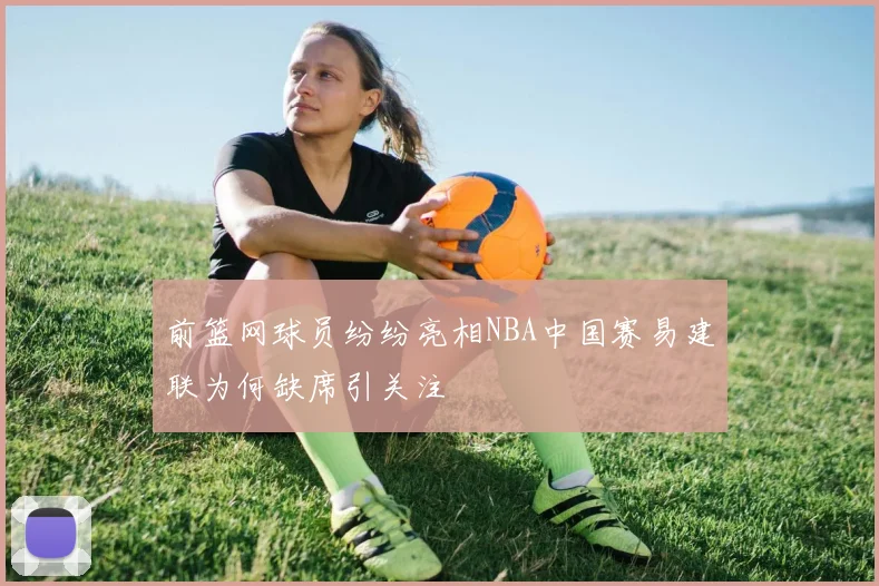 前篮网球员纷纷亮相NBA中国赛易建联为何缺席引关注