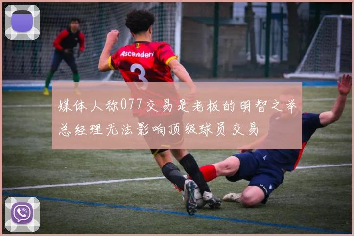 媒体人称077交易是老板的明智之举总经理无法影响顶级球员交易