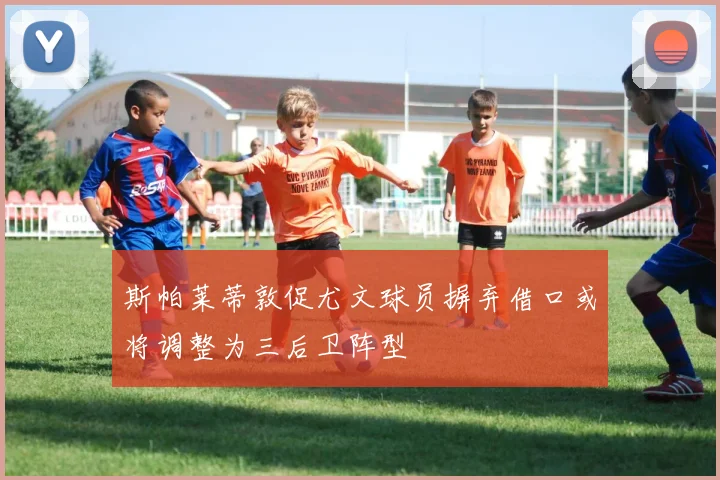 斯帕莱蒂敦促尤文球员摒弃借口或将调整为三后卫阵型