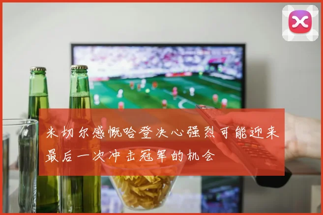 米切尔感慨哈登决心强烈可能迎来最后一次冲击冠军的机会