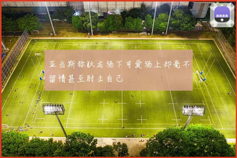 亚当斯称狄龙场下可爱场上却毫不留情甚至肘击自己