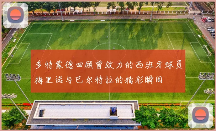 多特蒙德回顾曾效力的西班牙球员梅里诺与巴尔特拉的精彩瞬间