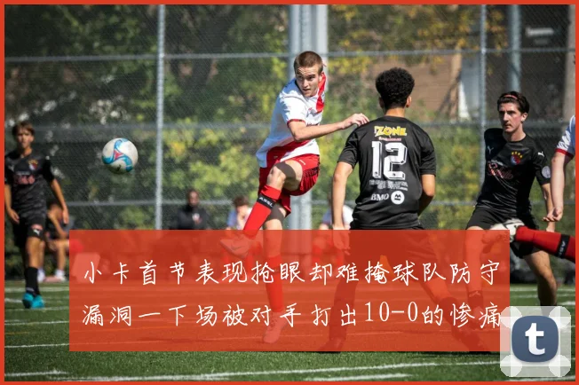 小卡首节表现抢眼却难掩球队防守漏洞一下场被对手打出10-0的惨痛局面