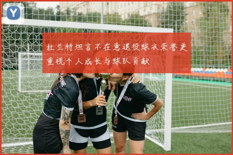 杜兰特坦言不在意退役球衣荣誉更重视个人成长与球队贡献
