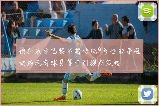 德科表示巴黎不需传统9号也能争冠续约现有球员等于引援新策略