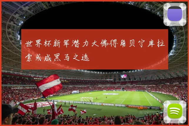 世界杯新军潜力大佛得角贝宁库拉索或成黑马之选