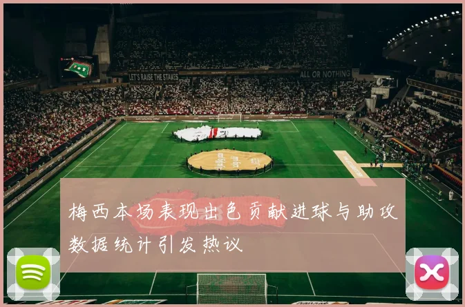 梅西本场表现出色贡献进球与助攻数据统计引发热议
