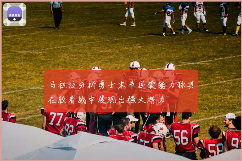 马祖拉分析勇士末节逆袭能力称其在胶着战中展现出强大潜力