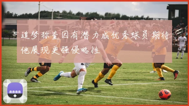 追梦称奎因有潜力成优秀球员期待他展现更强侵略性