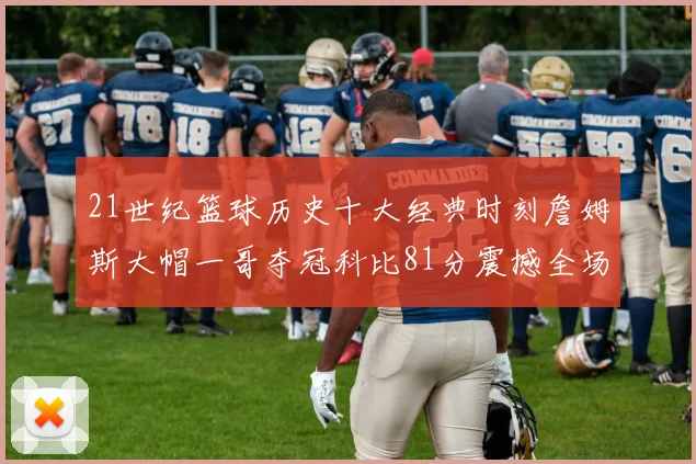 21世纪篮球历史十大经典时刻詹姆斯大帽一哥夺冠科比81分震撼全场