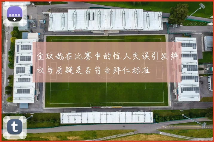 金玟哉在比赛中的惊人失误引发热议与质疑是否符合拜仁标准