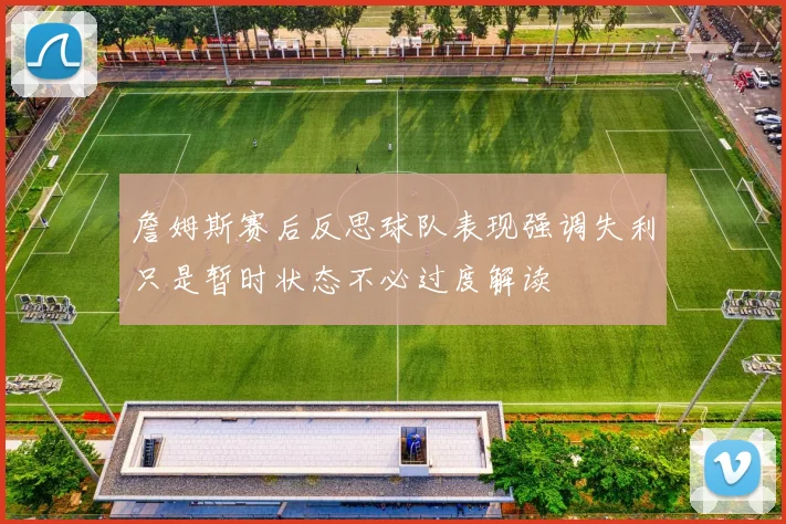 詹姆斯赛后反思球队表现强调失利只是暂时状态不必过度解读