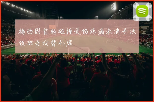 梅西因首轮碰撞受伤疼痛未消手扶颈部走向替补席