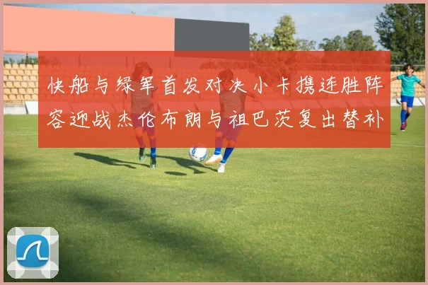 快船与绿军首发对决小卡携连胜阵容迎战杰伦布朗与祖巴茨复出替补阵容