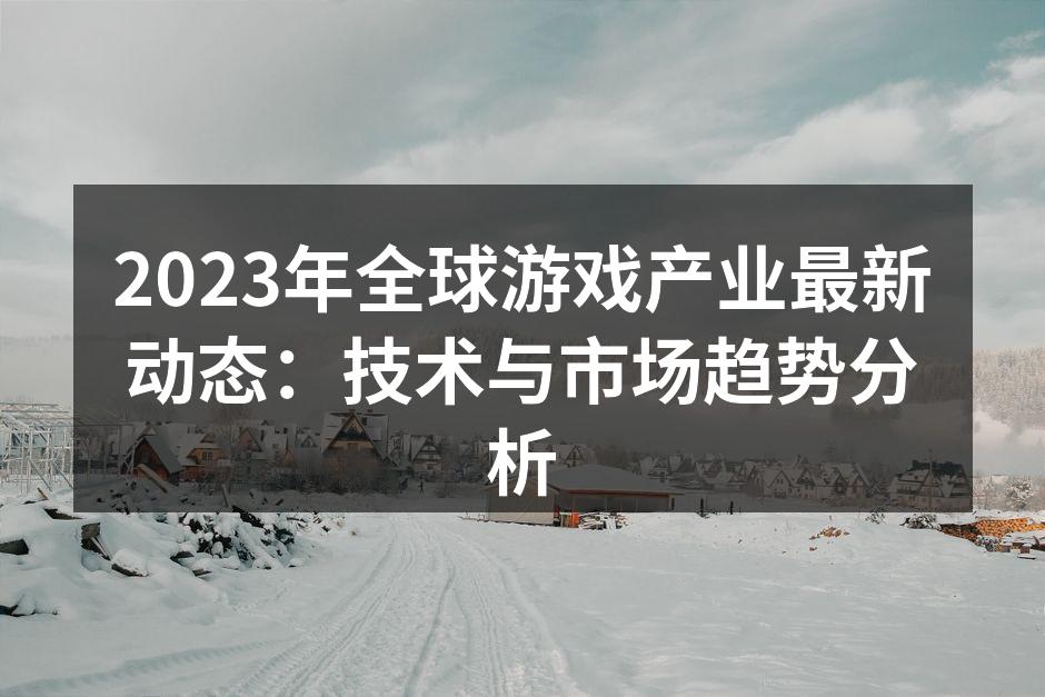 2023年全球游戏产业最新动态:技术与市
