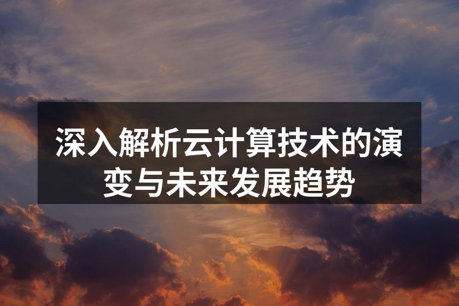 深入解析云计算技术的演变与未来发展趋势