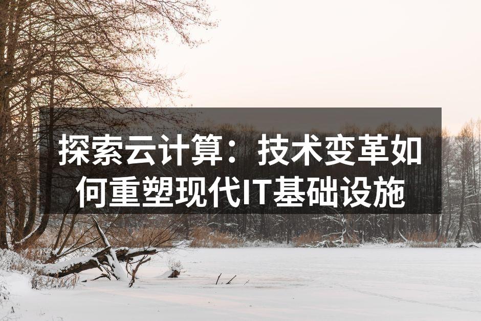 探索云计算:技术变革如何重塑现代IT基础