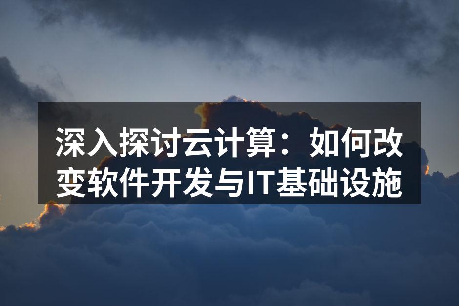 深入探讨云计算:如何改变软件开发与IT基